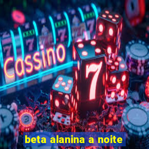 beta alanina a noite